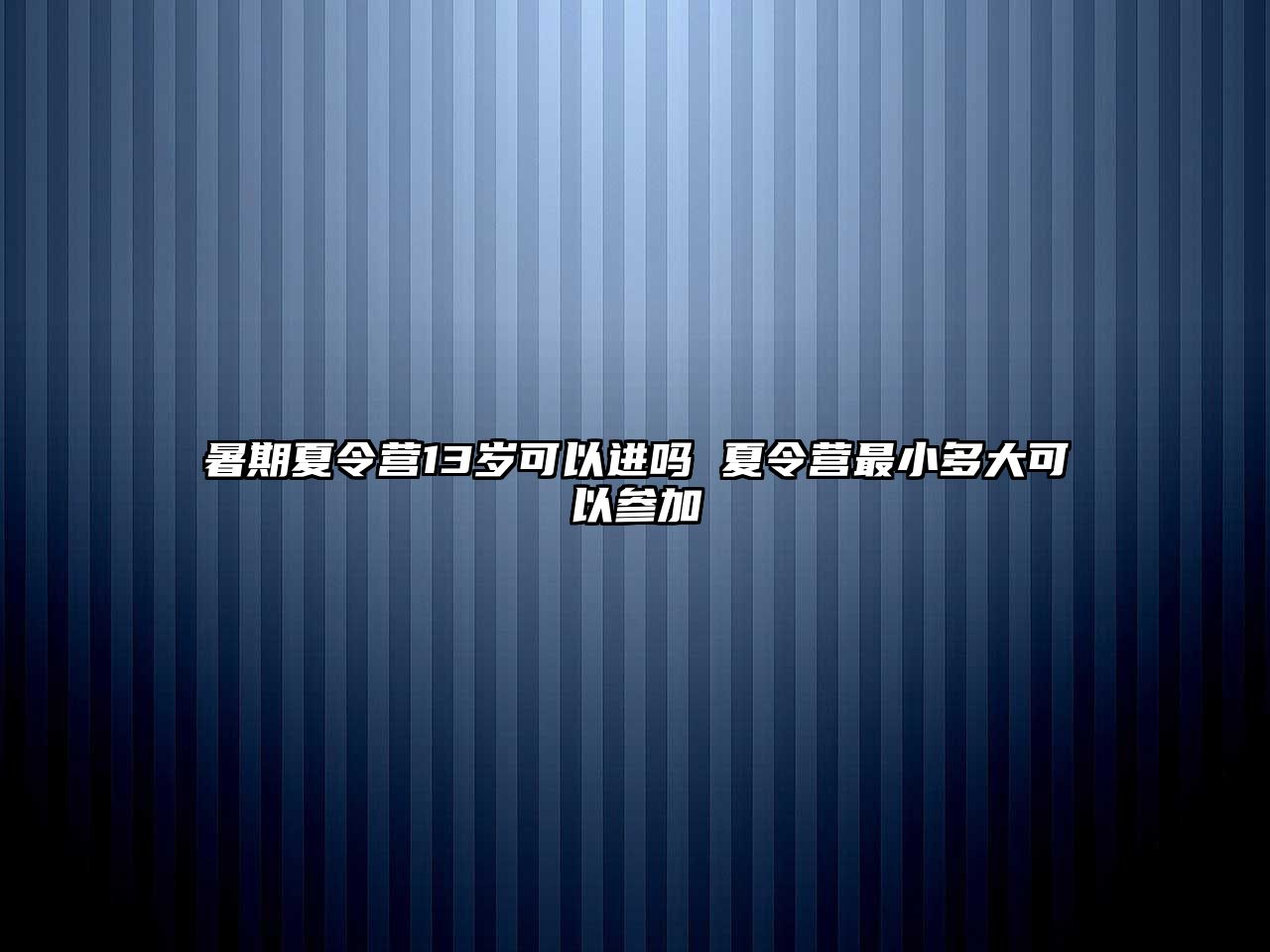 暑期夏令營13歲可以進嗎 夏令營最小多大可以參加