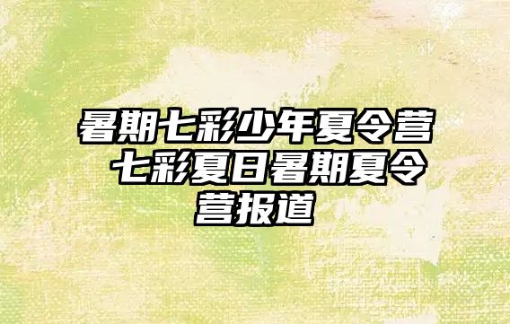 暑期七彩少年夏令營 七彩夏日暑期夏令營報道