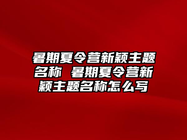 暑期夏令營新穎主題名稱 暑期夏令營新穎主題名稱怎么寫