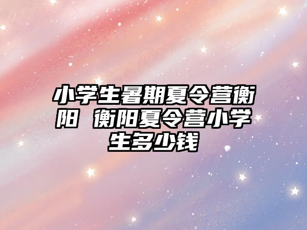 小學生暑期夏令營衡陽 衡陽夏令營小學生多少錢