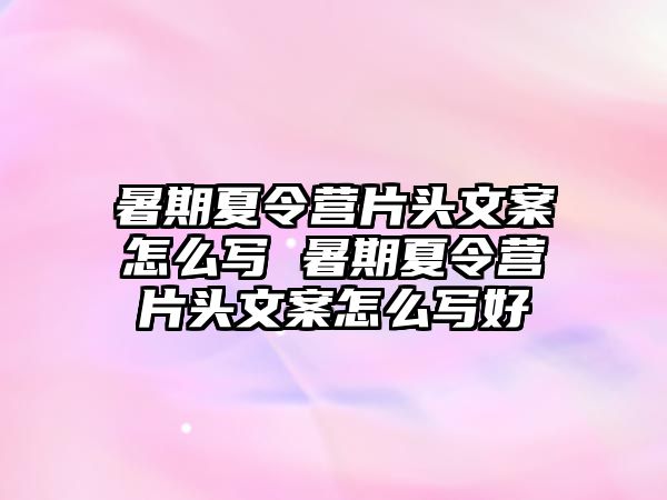 暑期夏令營片頭文案怎么寫 暑期夏令營片頭文案怎么寫好