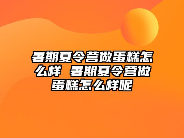 暑期夏令營做蛋糕怎么樣 暑期夏令營做蛋糕怎么樣呢