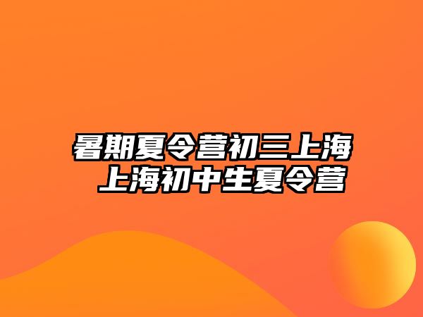 暑期夏令營初三上海 上海初中生夏令營