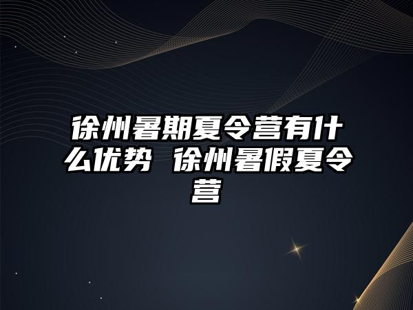 徐州暑期夏令營有什么優勢 徐州暑假夏令營