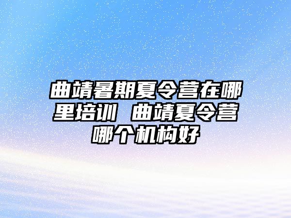 曲靖暑期夏令營在哪里培訓 曲靖夏令營哪個機構(gòu)好