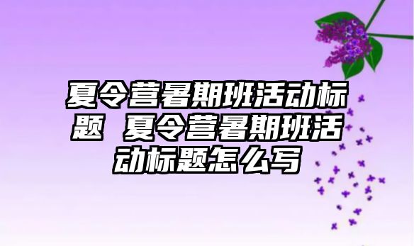 夏令營暑期班活動標題 夏令營暑期班活動標題怎么寫