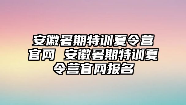 安徽暑期特訓夏令營官網 安徽暑期特訓夏令營官網報名