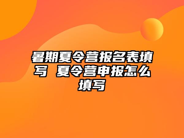 暑期夏令營報(bào)名表填寫 夏令營申報(bào)怎么填寫