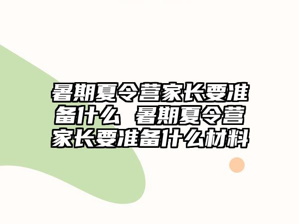 暑期夏令營家長要準備什么 暑期夏令營家長要準備什么材料