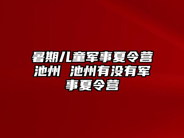 暑期兒童軍事夏令營池州 池州有沒有軍事夏令營