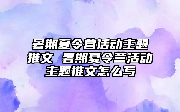 暑期夏令營活動主題推文 暑期夏令營活動主題推文怎么寫