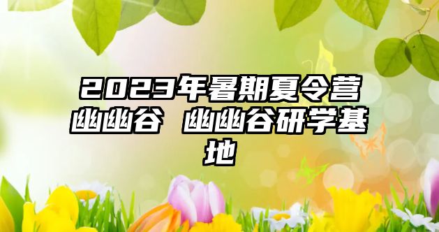 2023年暑期夏令營幽幽谷 幽幽谷研學基地