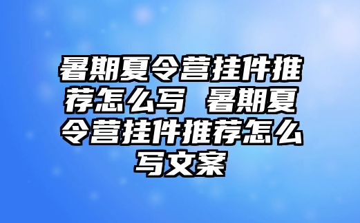 暑期夏令營掛件推薦怎么寫 暑期夏令營掛件推薦怎么寫文案