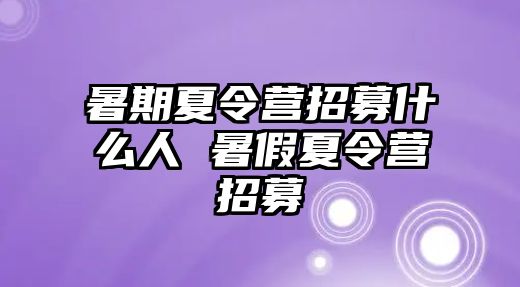 暑期夏令營招募什么人 暑假夏令營招募