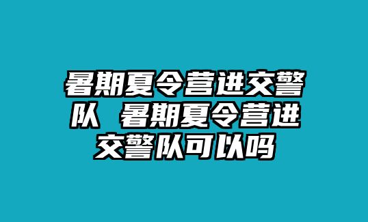 暑期夏令營進交警隊 暑期夏令營進交警隊可以嗎