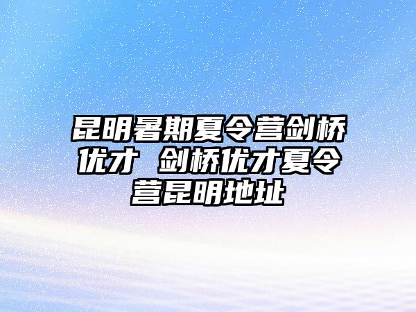 昆明暑期夏令營劍橋優才 劍橋優才夏令營昆明地址