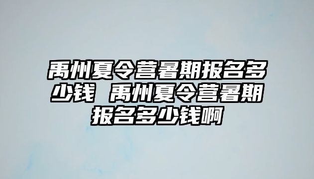 禹州夏令營暑期報名多少錢 禹州夏令營暑期報名多少錢啊