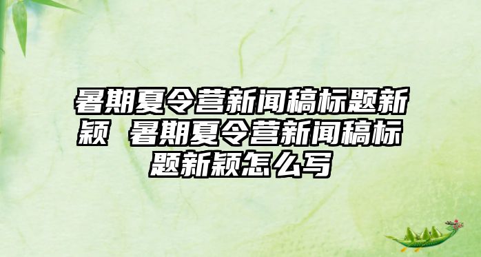 暑期夏令營新聞稿標(biāo)題新穎 暑期夏令營新聞稿標(biāo)題新穎怎么寫