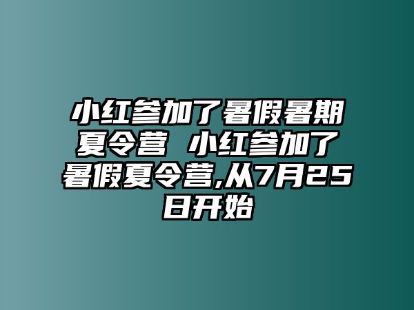 小紅參加了暑假暑期夏令營 小紅參加了暑假夏令營,從7月25日開始