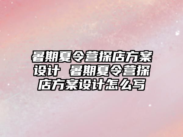 暑期夏令營探店方案設計 暑期夏令營探店方案設計怎么寫