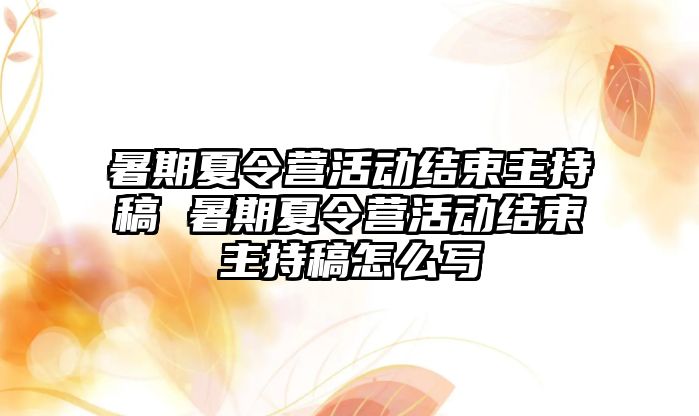 暑期夏令營活動結束主持稿 暑期夏令營活動結束主持稿怎么寫