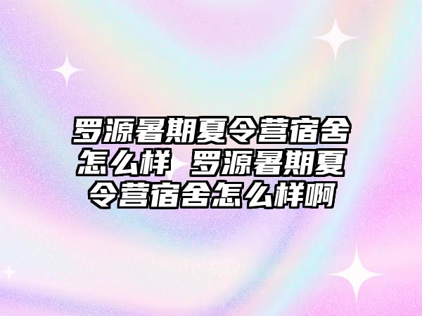 羅源暑期夏令營宿舍怎么樣 羅源暑期夏令營宿舍怎么樣啊