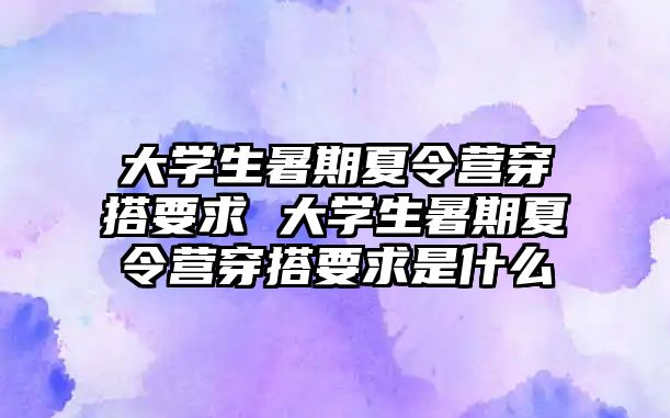 大學生暑期夏令營穿搭要求 大學生暑期夏令營穿搭要求是什么