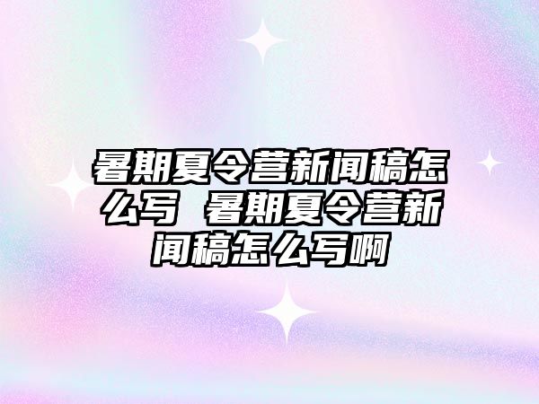 暑期夏令營新聞稿怎么寫 暑期夏令營新聞稿怎么寫啊