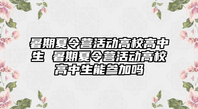 暑期夏令營活動高校高中生 暑期夏令營活動高校高中生能參加嗎