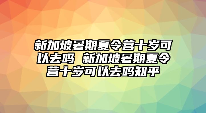 新加坡暑期夏令營十歲可以去嗎 新加坡暑期夏令營十歲可以去嗎知乎