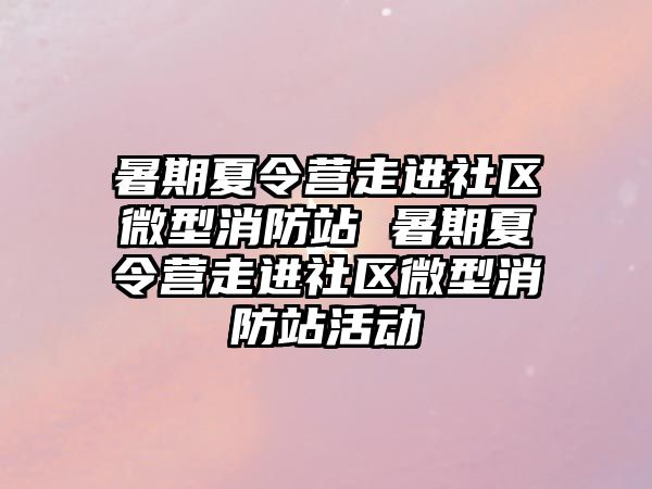 暑期夏令營走進社區微型消防站 暑期夏令營走進社區微型消防站活動