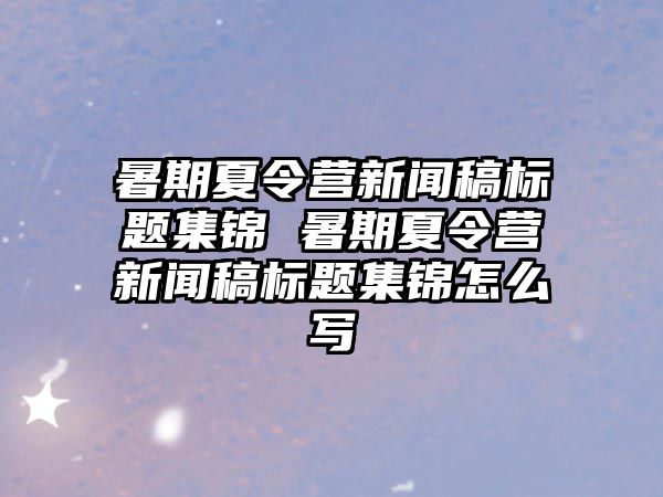 暑期夏令營新聞稿標題集錦 暑期夏令營新聞稿標題集錦怎么寫