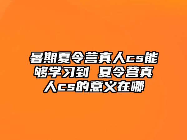 暑期夏令營真人cs能夠學習到 夏令營真人cs的意義在哪