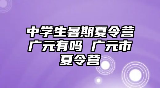 中學生暑期夏令營廣元有嗎 廣元市夏令營