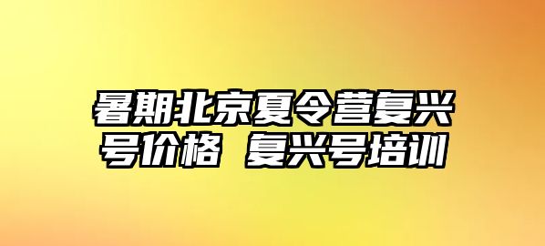 暑期北京夏令營復(fù)興號價格 復(fù)興號培訓(xùn)