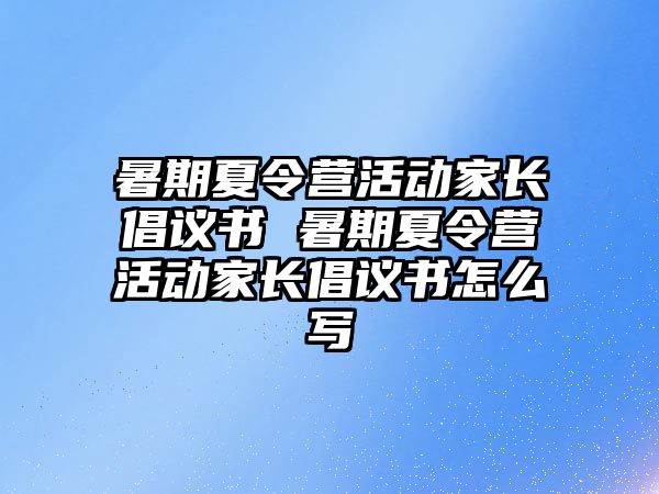 暑期夏令營活動家長倡議書 暑期夏令營活動家長倡議書怎么寫