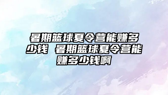 暑期籃球夏令營能賺多少錢 暑期籃球夏令營能賺多少錢啊