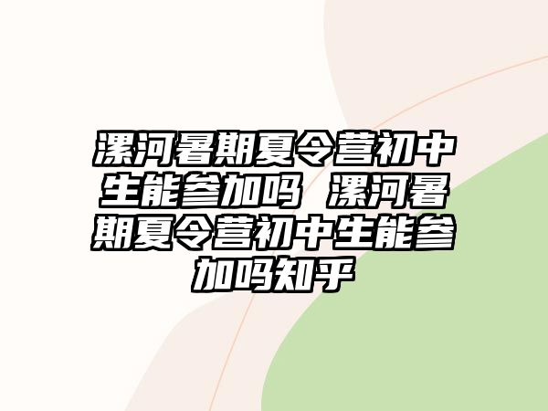 漯河暑期夏令營初中生能參加嗎 漯河暑期夏令營初中生能參加嗎知乎