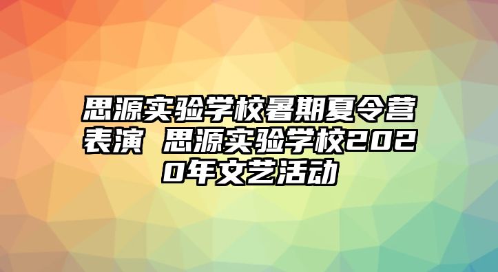 思源實(shí)驗(yàn)學(xué)校暑期夏令營表演 思源實(shí)驗(yàn)學(xué)校2020年文藝活動