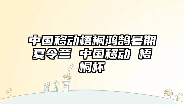 中國移動梧桐鴻鵠暑期夏令營 中國移動 梧桐杯