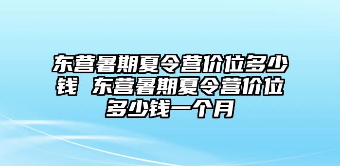 東營暑期夏令營價位多少錢 東營暑期夏令營價位多少錢一個月