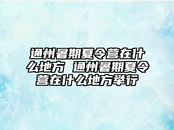 通州暑期夏令營在什么地方 通州暑期夏令營在什么地方舉行