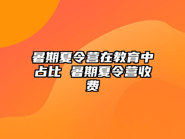 暑期夏令營在教育中占比 暑期夏令營收費