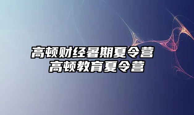 高頓財經(jīng)暑期夏令營 高頓教育夏令營