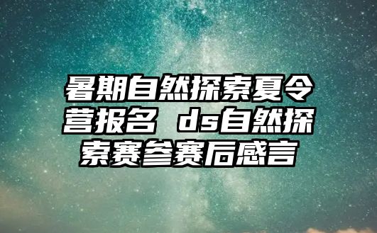 暑期自然探索夏令營報名 ds自然探索賽參賽后感言