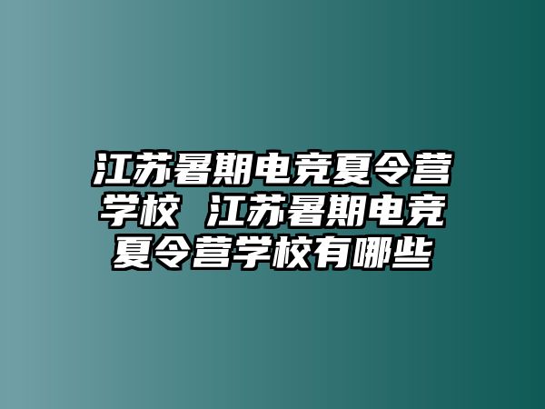 江蘇暑期電競夏令營學(xué)校 江蘇暑期電競夏令營學(xué)校有哪些