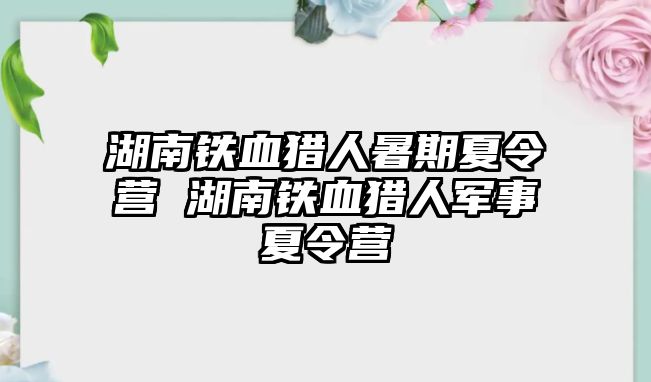 湖南鐵血獵人暑期夏令營 湖南鐵血獵人軍事夏令營