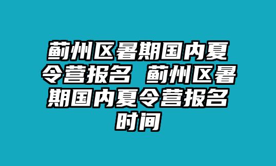 薊州區(qū)暑期國內(nèi)夏令營報名 薊州區(qū)暑期國內(nèi)夏令營報名時間