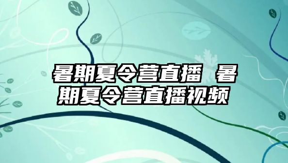 暑期夏令營直播 暑期夏令營直播視頻