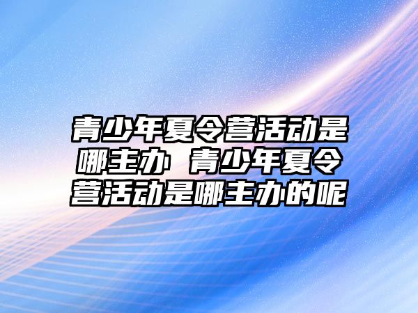 青少年夏令營活動是哪主辦 青少年夏令營活動是哪主辦的呢